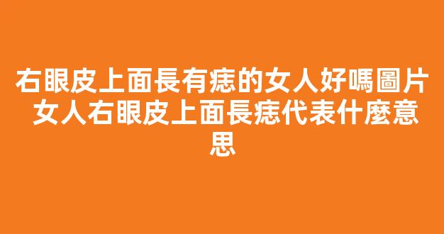 右眼皮上面長有痣的女人好嗎圖片 女人右眼皮上面長痣代表什麼意思